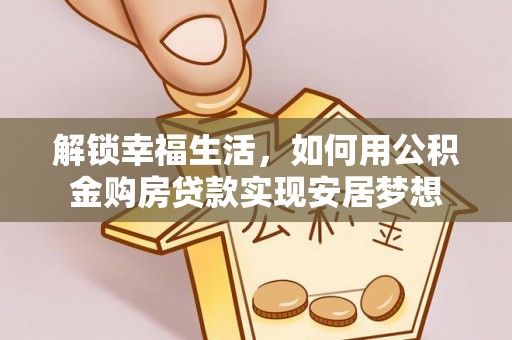 全流程解锁幸福生活，如何用公积金购房贷款实现安居梦想