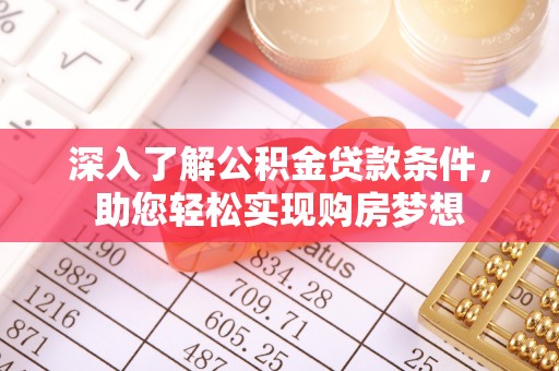 全流程深入了解公积金贷款条件，助您轻松实现购房梦想
