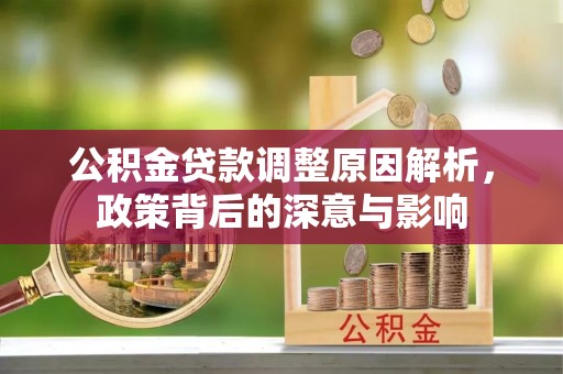 全流程公积金贷款调整原因解析，政策背后的深意与影响