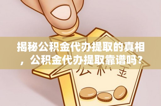 全流程揭秘公积金代办提取的真相，公积金代办提取靠谱吗？