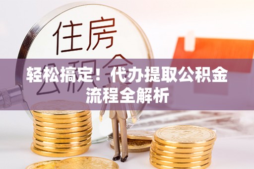 全流程轻松搞定！代办提取公积金流程全解析