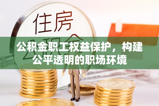 全流程公积金职工权益保护，构建公平透明的职场环境