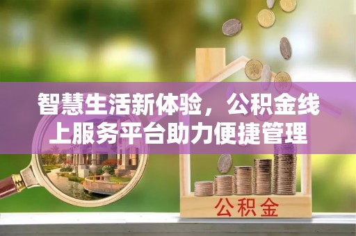 全流程智慧生活新体验，公积金线上服务平台助力便捷管理