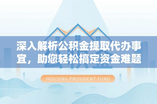 全流程深入解析公积金提取代办事宜，助您轻松搞定资金难题