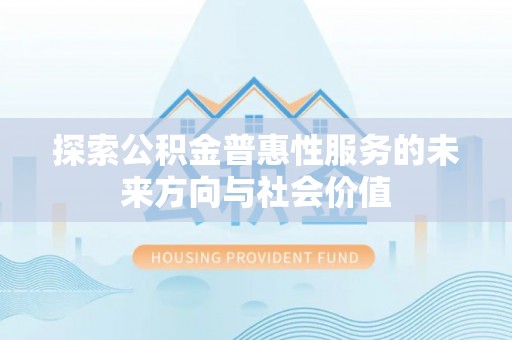 全流程探索公积金普惠性服务的未来方向与社会价值