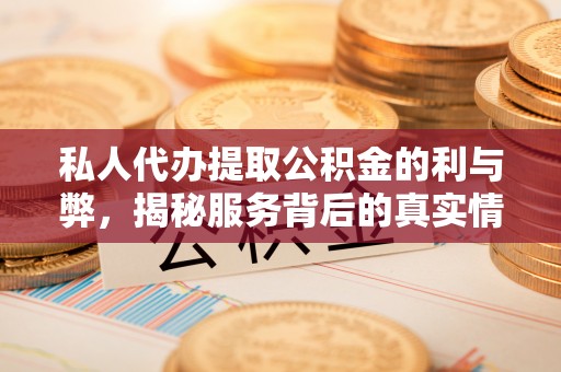 全流程私人代办提取公积金的利与弊，揭秘服务背后的真实情况