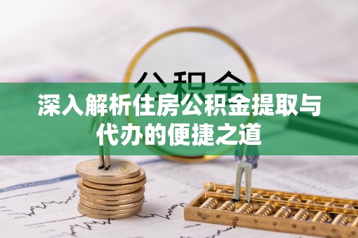 全流程深入解析住房公积金提取与代办的便捷之道