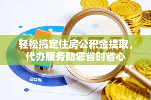 全流程轻松搞定住房公积金提取，代办服务助您省时省心