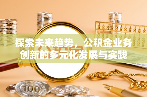 全流程探索未来趋势，公积金业务创新的多元化发展与实践