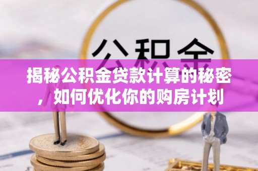 全流程揭秘公积金贷款计算的秘密，如何优化你的购房计划