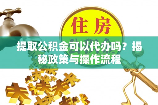 全流程提取公积金可以代办吗？揭秘政策与操作流程