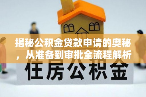 全流程揭秘公积金贷款申请的奥秘，从准备到审批全流程解析