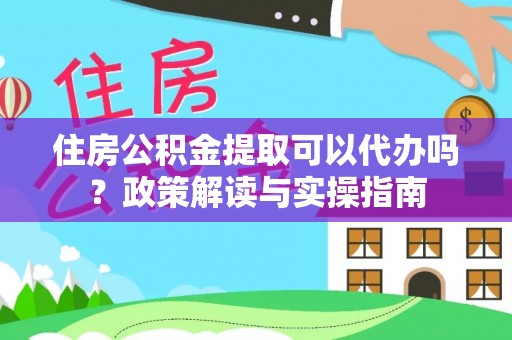 全流程住房公积金提取可以代办吗？政策解读与实操指南