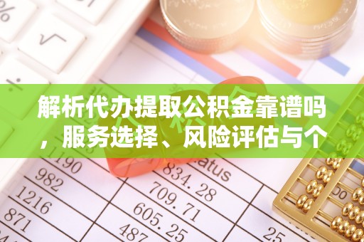 全流程解析代办提取公积金靠谱吗，服务选择、风险评估与个人权益保障