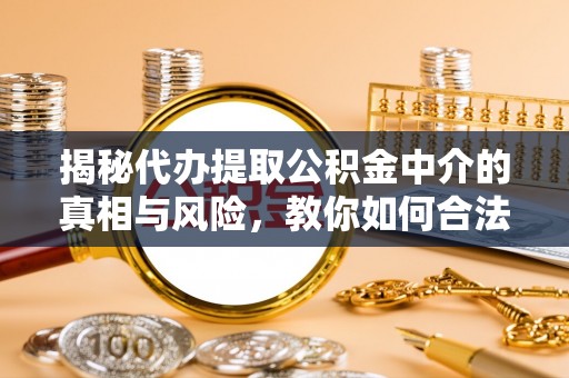 全流程揭秘代办提取公积金中介的真相与风险，教你如何合法合规操作