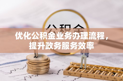 全流程优化公积金业务办理流程，提升政务服务效率