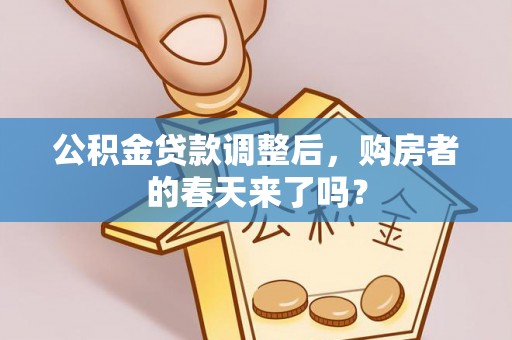 全流程公积金贷款调整后，购房者的春天来了吗？