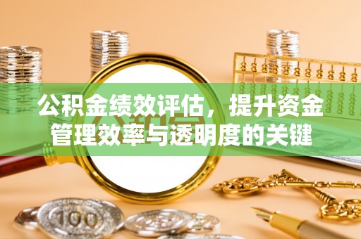 全流程公积金绩效评估，提升资金管理效率与透明度的关键
