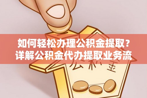全流程如何轻松办理公积金提取？详解公积金代办提取业务流程与优势