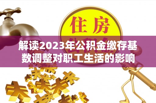 全流程解读2023年公积金缴存基数调整对职工生活的影响