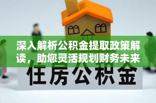全流程深入解析公积金提取政策解读，助您灵活规划财务未来