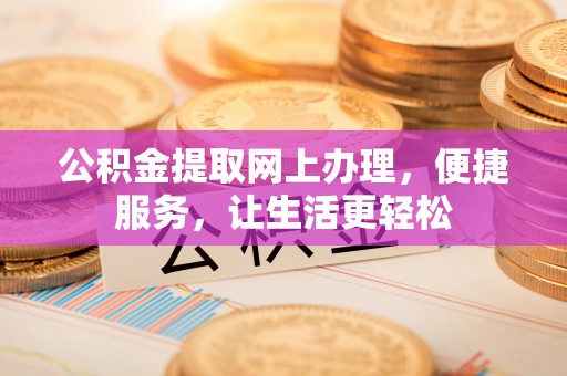 全流程公积金提取网上办理，便捷服务，让生活更轻松