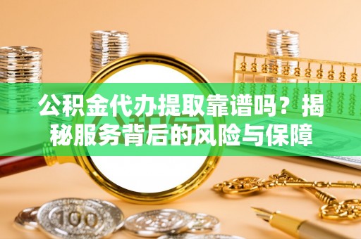 全流程公积金代办提取靠谱吗？揭秘服务背后的风险与保障