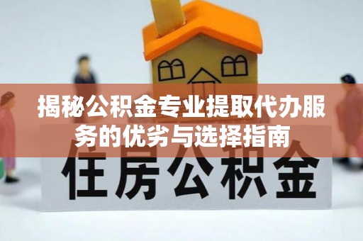 全流程揭秘公积金专业提取代办服务的优劣与选择指南