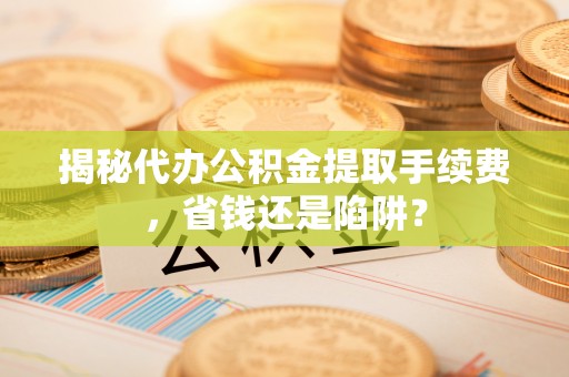 全流程揭秘代办公积金提取手续费，省钱还是陷阱？