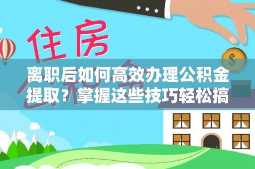 全流程离职后如何高效办理公积金提取？掌握这些技巧轻松搞定