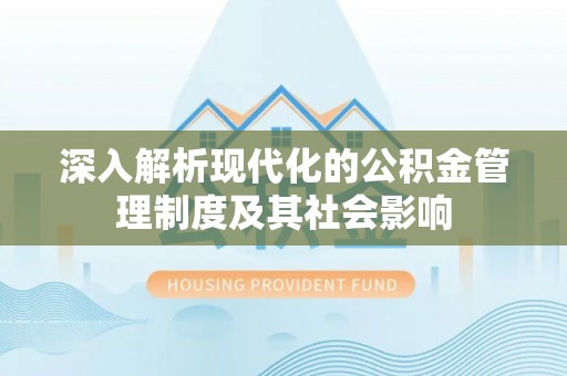 全流程深入解析现代化的公积金管理制度及其社会影响