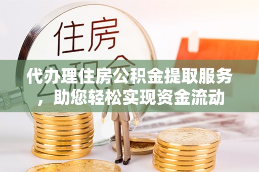 全流程代办理住房公积金提取服务，助您轻松实现资金流动