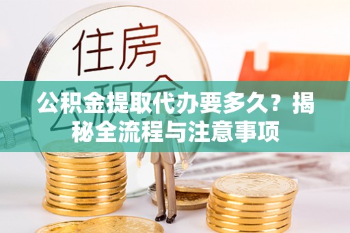 全流程公积金提取代办要多久？揭秘全流程与注意事项