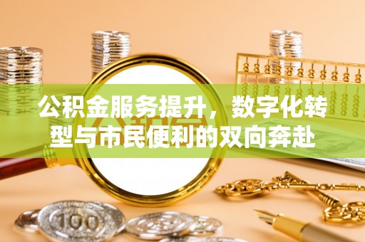 全流程公积金服务提升，数字化转型与市民便利的双向奔赴