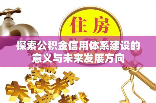 全流程探索公积金信用体系建设的意义与未来发展方向