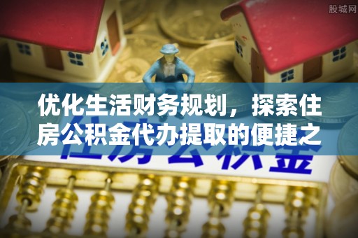 全流程优化生活财务规划，探索住房公积金代办提取的便捷之道