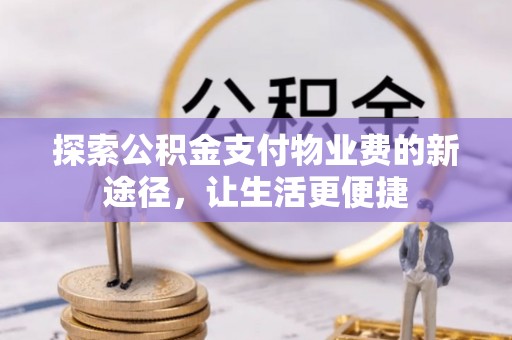 全流程探索公积金支付物业费的新途径，让生活更便捷