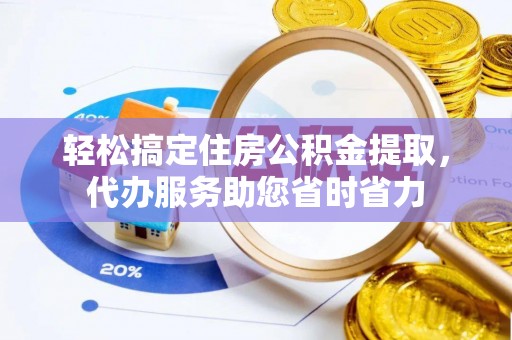 全流程轻松搞定住房公积金提取，代办服务助您省时省力