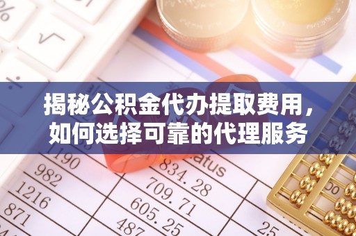 全流程揭秘公积金代办提取费用，如何选择可靠的代理服务