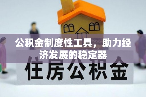 全流程公积金制度性工具，助力经济发展的稳定器