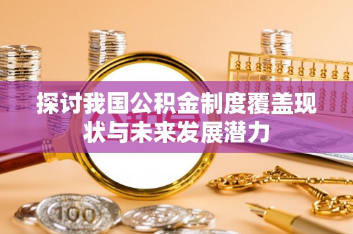全流程探讨我国公积金制度覆盖现状与未来发展潜力