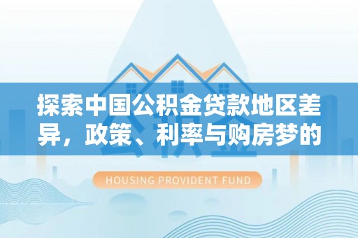 全流程探索中国公积金贷款地区差异，政策、利率与购房梦的交织