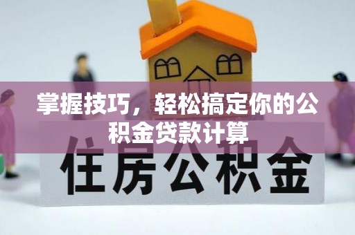 全流程掌握技巧，轻松搞定你的公积金贷款计算