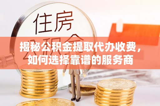 全流程揭秘公积金提取代办收费，如何选择靠谱的服务商