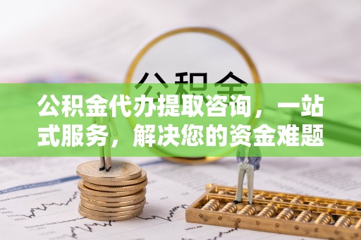 全流程公积金代办提取咨询，一站式服务，解决您的资金难题