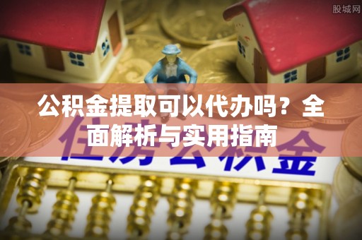 全流程公积金提取可以代办吗？全面解析与实用指南