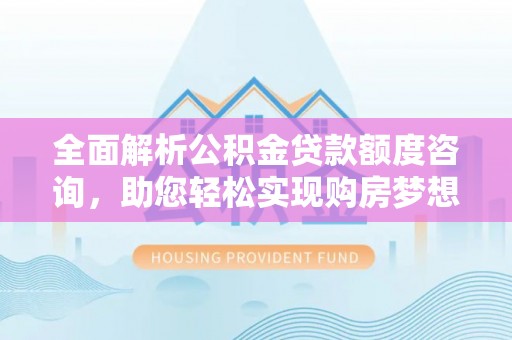 全流程全面解析公积金贷款额度咨询，助您轻松实现购房梦想