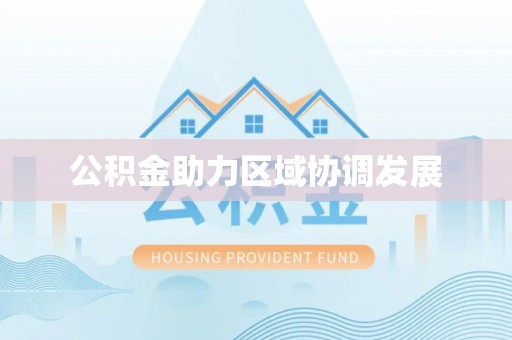 全流程公积金助力区域协调发展