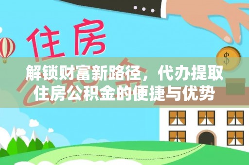 全流程解锁财富新路径，代办提取住房公积金的便捷与优势