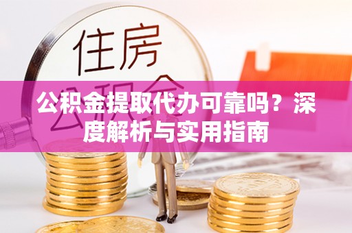 全流程公积金提取代办可靠吗？深度解析与实用指南